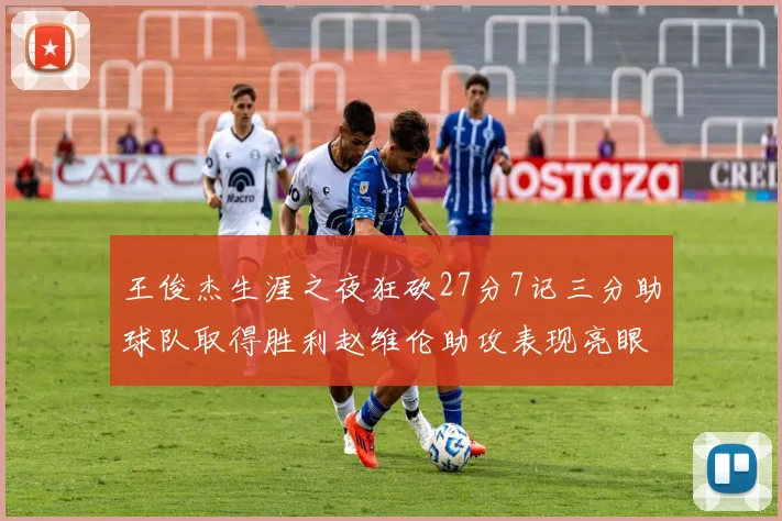 王俊杰生涯之夜狂砍27分7记三分助球队取得胜利赵维伦助攻表现亮眼