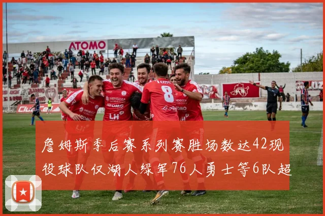 詹姆斯季后赛系列赛胜场数达42现役球队仅湖人绿军76人勇士等6队超越他