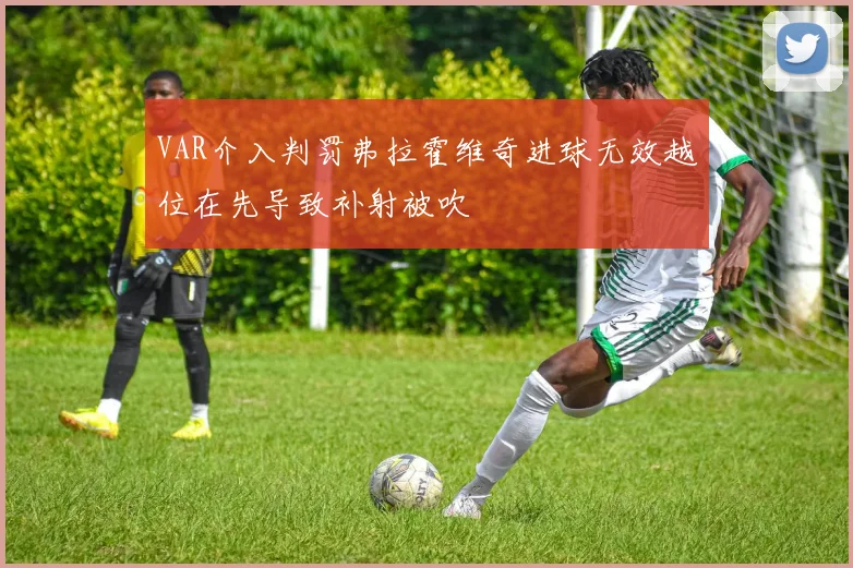 VAR介入判罚弗拉霍维奇进球无效越位在先导致补射被吹