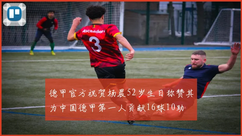 德甲官方祝贺杨晨52岁生日称赞其为中国德甲第一人贡献16球10助