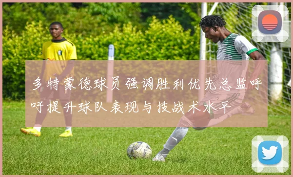 多特蒙德球员强调胜利优先总监呼吁提升球队表现与技战术水平