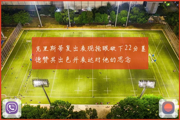 克里斯蒂复出表现抢眼砍下22分基德赞其出色并表达对他的思念