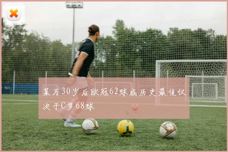 莱万30岁后欧冠62球成历史最佳仅次于C罗68球