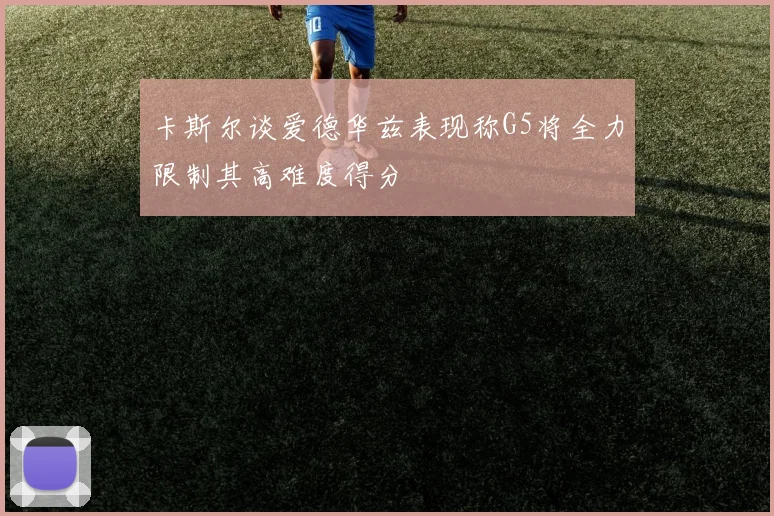 卡斯尔谈爱德华兹表现称G5将全力限制其高难度得分