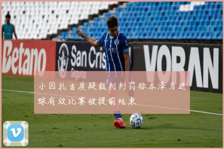 小因扎吉质疑裁判判罚称本泽马进球有效比赛被提前结束