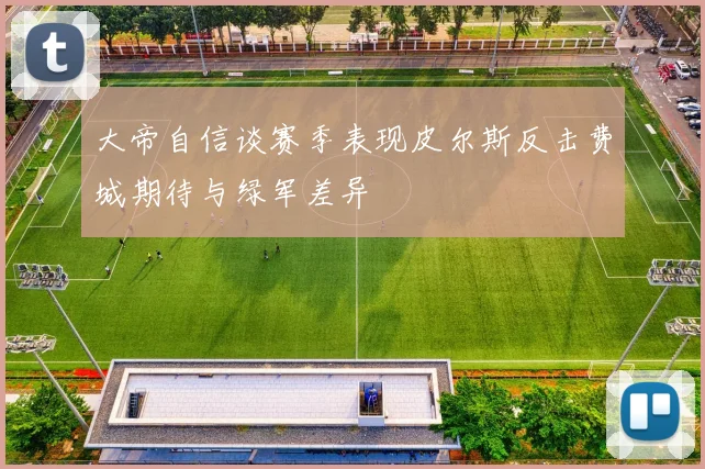 大帝自信谈赛季表现皮尔斯反击费城期待与绿军差异