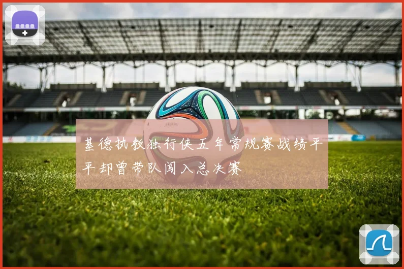 基德执教独行侠五年常规赛战绩平平却曾带队闯入总决赛