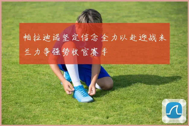 帕拉迪诺坚定信念全力以赴迎战米兰力争强势收官赛季
