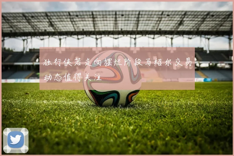 独行侠若走向摆烂阶段马绍尔交易动态值得关注