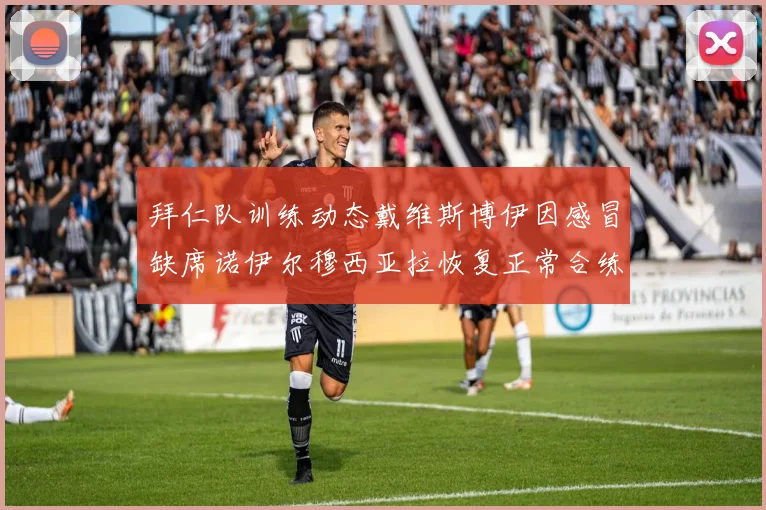 拜仁队训练动态戴维斯博伊因感冒缺席诺伊尔穆西亚拉恢复正常合练