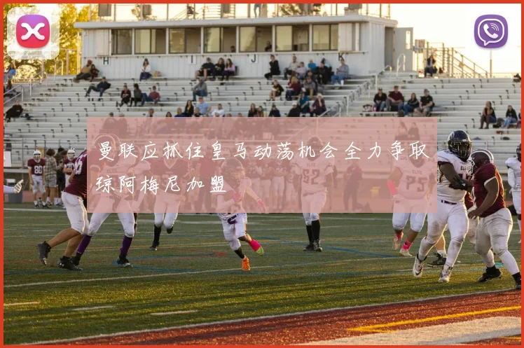 曼联应抓住皇马动荡机会全力争取琼阿梅尼加盟
