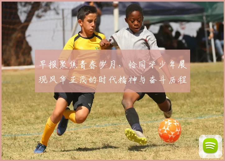 早报聚焦青春岁月，恰同学少年展现风华正茂的时代精神与奋斗历程
