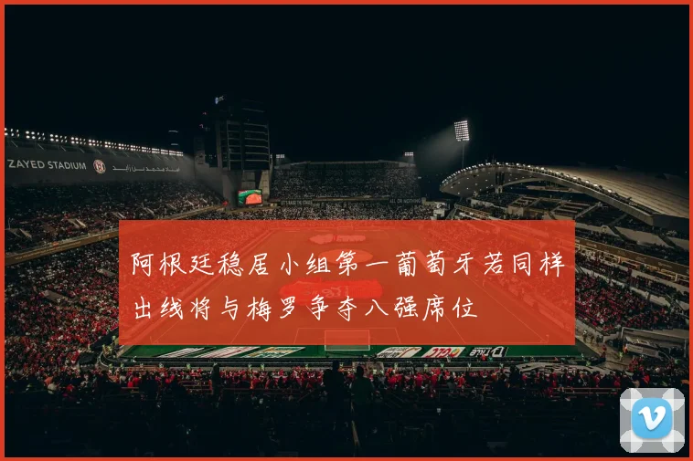 阿根廷稳居小组第一葡萄牙若同样出线将与梅罗争夺八强席位