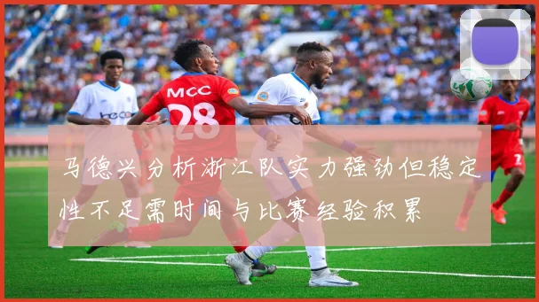 马德兴分析浙江队实力强劲但稳定性不足需时间与比赛经验积累