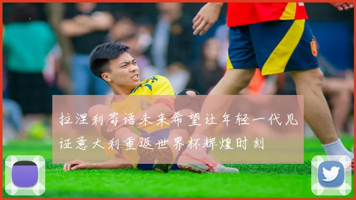 拉涅利寄语未来希望让年轻一代见证意大利重返世界杯辉煌时刻
