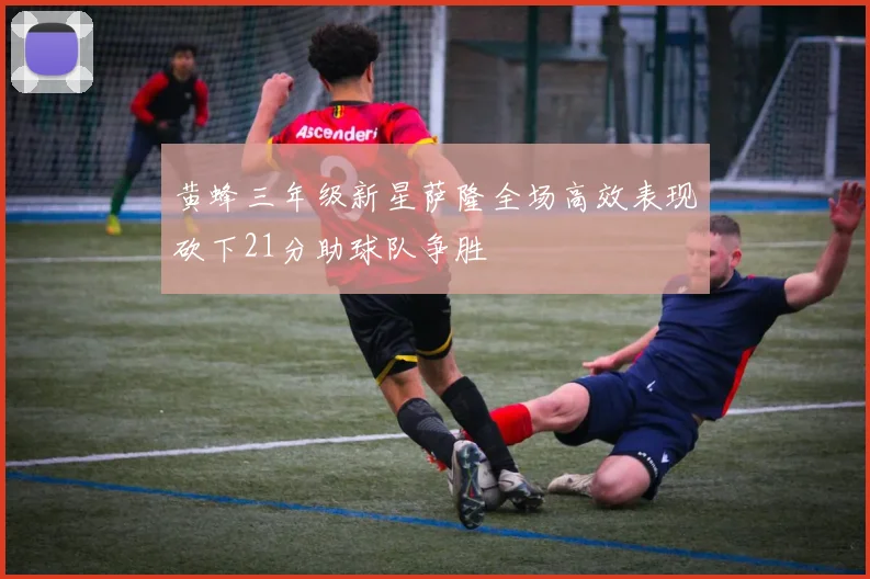 黄蜂三年级新星萨隆全场高效表现砍下21分助球队争胜